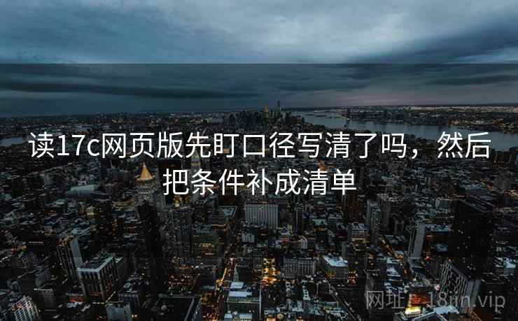 读17c网页版先盯口径写清了吗，然后把条件补成清单