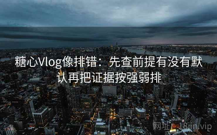 糖心Vlog像排错：先查前提有没有默认再把证据按强弱排