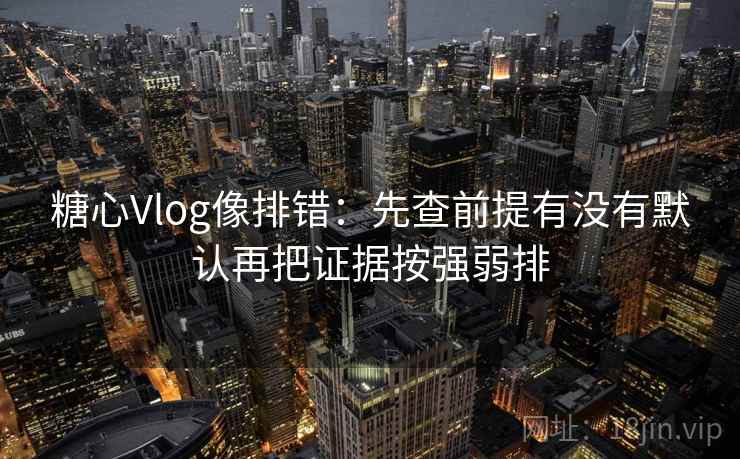 糖心Vlog像排错：先查前提有没有默认再把证据按强弱排