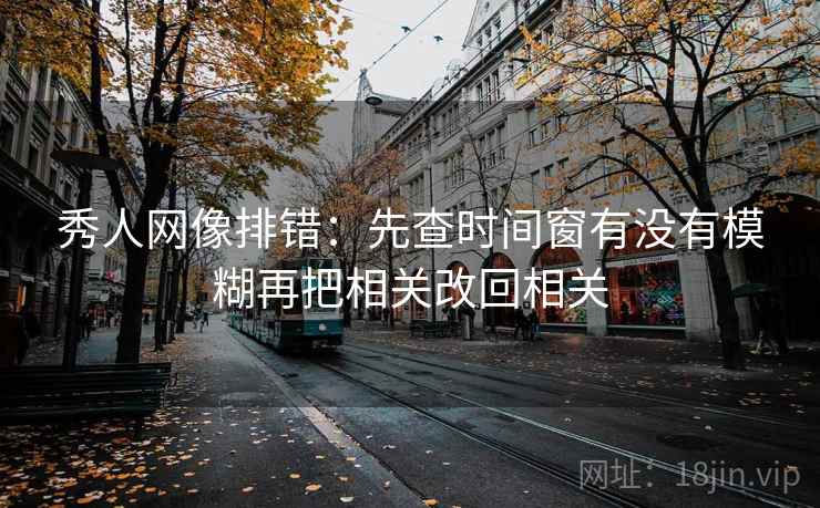 秀人网像排错：先查时间窗有没有模糊再把相关改回相关