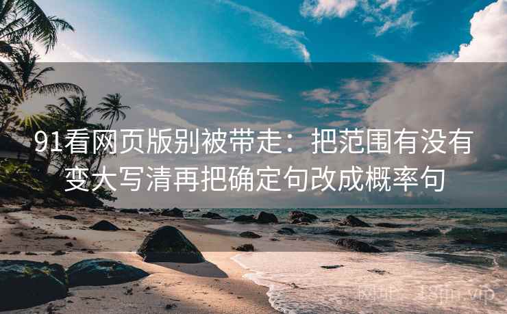 91看网页版别被带走：把范围有没有变大写清再把确定句改成概率句