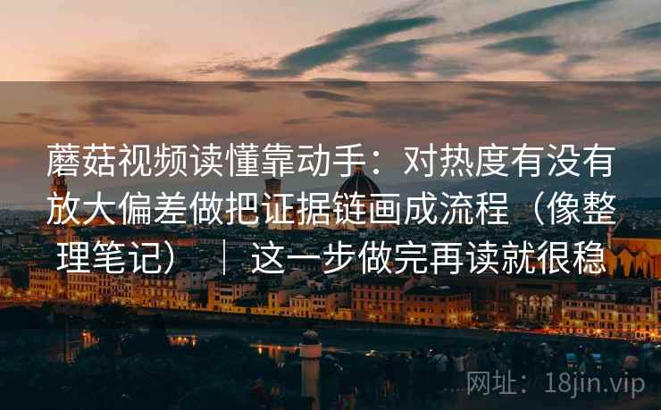 蘑菇视频读懂靠动手：对热度有没有放大偏差做把证据链画成流程（像整理笔记） ｜ 这一步做完再读就很稳