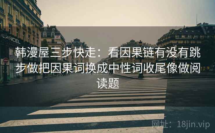 韩漫屋三步快走：看因果链有没有跳步做把因果词换成中性词收尾像做阅读题