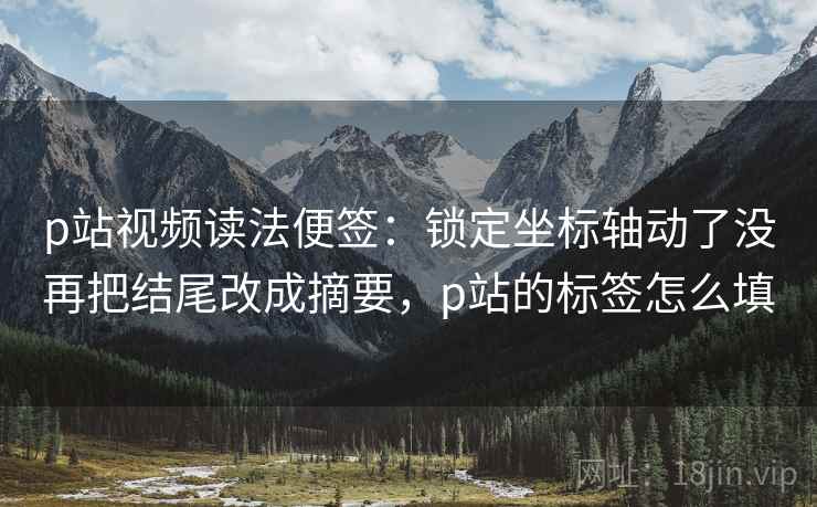 p站视频读法便签:锁定坐标轴动了没再把结尾改成摘要,p站的标签怎么填 p站视频读法便签:锁定坐标轴动了没再把结尾改成摘要,p站的标签怎么填