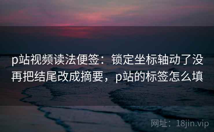 p站视频读法便签:锁定坐标轴动了没再把结尾改成摘要,p站的标签怎么填 p站视频读法便签:锁定坐标轴动了没再把结尾改成摘要,p站的标签怎么填
